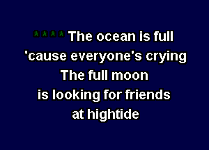 The ocean is full
'cause everyone's crying

The full moon
is looking for friends
at hightide