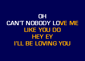 OH
CANT NOBODY LOVE ME
LIKE YOU DO

HEY EY
I'LL BE LOVING YOU