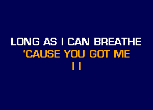 LONG AS I CAN BREATHE
EAUSE YOU GOT ME