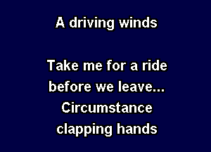 A driving winds

Take me for a ride
before we leave...
Circumstance
clapping hands