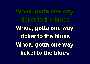 Whoa, gotta one way

ticket to the blues
Whoa, gotta one way
ticket to the blues