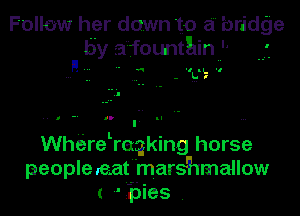 Follaw her down to a bridge
by afountglin '
H- '1'! IL '1

Whiire reqking horse
people eat marshmallow
pies .