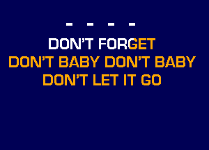 DON'T FORGET
DON'T BABY DON'T BABY
DON'T LET IT GO
