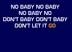 N0 BABY N0 BABY
N0 BABY N0
DON'T BABY DON'T BABY
DON'T LET IT GO