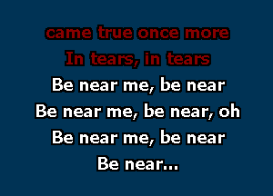 Be near me, be near

Be near me, be near, oh
Be near me, be near

Be near...