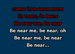 Be near me, be near, oh
Be near me, be near

Be near...