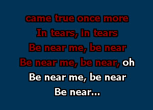 oh

Be near me, be near

Be near...