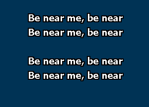 Be near me, be near
Be near me, be near

Be near me, be near

Be near me, be near