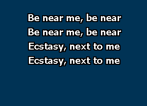 Be near me, be near
Be near me, be near
Ecstasy, next to me

Ecstasy, next to me