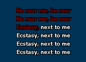 next to me

Ecstasy, next to me
Ecstasy, next to me
Ecstasy, next to me