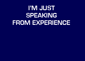 I'M JUST
SPEAKING
FROM EXPERIENCE