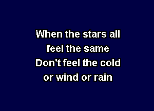 When the stars all
feel the same

Dontt feel the cold
or wind or rain