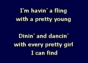 I'm havin' a fling
with a pretty young

Dinin' and dancin'
with every pretty girl
I can find
