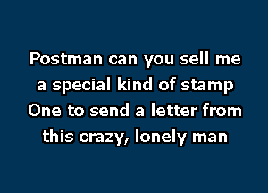 Postman can you sell me
a special kind of stamp
One to send a letter from
this crazy, lonely man