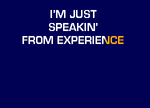 I'M JUST
SPEAKIM
FROM EXPERIENCE