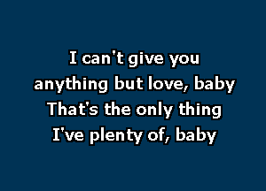 I can't give you
anything but love, baby

That's the only thing
I've plenty of, baby