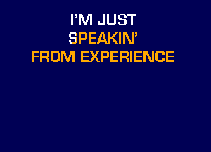 I'M JUST
SPEAKIM
FROM EXPERIENCE