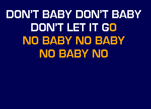 DON'T BABY DON'T BABY
DON'T LET IT GO
N0 BABY N0 BABY
N0 BABY N0