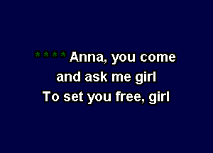Anna, you come

and ask me girl
To set you free, girl