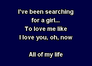 I've been searching
for a girl...
To love me like

I love you, oh, now

All of my life