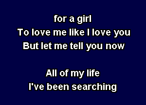 for a girl
To love me like I love you
But let me tell you now

All of my life
I've been searching