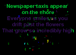 Newspaper taxis appear
bmthe share '
EveI'lypne smileg-as you
drift past the flowers
That grOW'so incredibly high
. nu
-- II.

h -
h I L u h

( Ilil