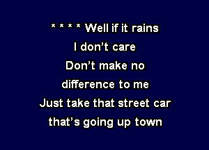 Well if it rains
I don't care
DonT make no
difference to me
Just take that street car

that's going up town
