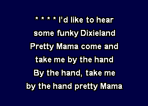 Pd like to hear

some funky Dixieland
Pretty Mama come and

take me by the hand

By the hand, take me
by the hand pretty Mama