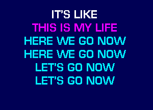 IT'S LIKE

HERE WE GO NOW
HERE WE GO NOW

LET'S GO NOW
LET'S GO NOW