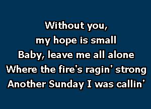 Without you,
my hope is small
Baby, leave me all alone
Where the fire's ragin' strong
Another Sunday I was callin'