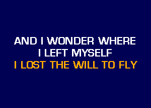 AND I WONDER WHERE
I LEFT MYSELF
I LOST THE WILL TU FLY