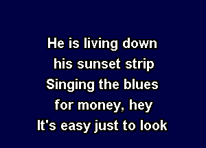 He is living down
his sunset strip

Singing the blues
for money, hey
It's easy just to look