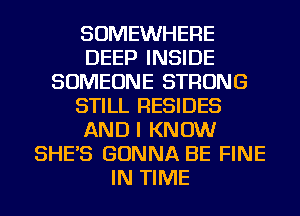 SOMEWHERE
DEEP INSIDE
SOMEONE STRONG
STILL RESIDES
AND I KNOW
SHE'S GONNA BE FINE
IN TIME