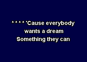 ik 'Cause everybody

wants a dream
Something they can
