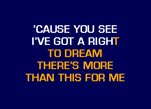 'CAUSE YOU SEE
I'VE GOT A RIGHT
TO DREAM
THERE'S MORE
THAN THIS FOR ME

g