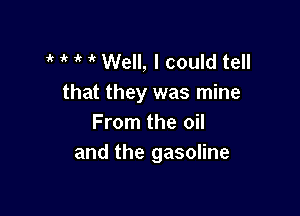 t t 1k t Well, I could tell
that they was mine

From the oil
and the gasoline