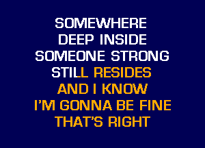 SOMEWHERE
DEEP INSIDE
SOMEONE STRONG
STILL RESIDES
AND I KNOW
I'M GONNA BE FINE

THAT'S RIGHT l