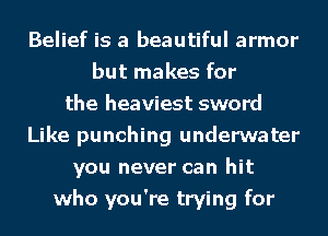 Belief is a beautiful armor
but makes for
the heaviest sword
Like punching underwater
you never can hit
who you're trying for