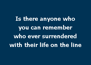 Is there anyone who

you can remember

who ever surrendered
with their life on the line