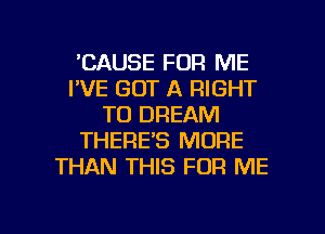 'CAUSE FOR ME
I'VE GOT A RIGHT
TO DREAM
THERE'S MORE
THAN THIS FOR ME

g