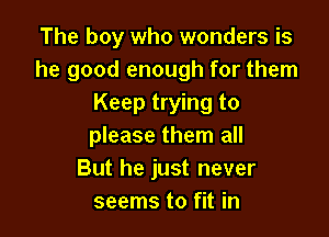 The boy who wonders is
he good enough for them
Keep trying to

please them all
But he just never
seems to fit in
