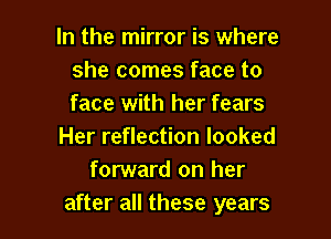 In the mirror is where
she comes face to
face with her fears

Her reflection looked
forward on her
after all these years