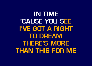 IN TIME
'CAUSE YOU SEE
I'VE GOT A RIGHT

TO DREAM
THERE'S MORE
THAN THIS FOR ME

g