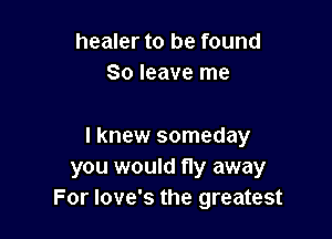 healer to be found
80 leave me

I knew someday
you would fly away
For Iove's the greatest