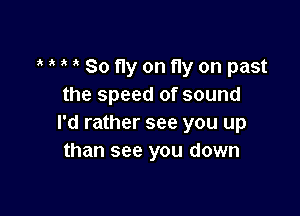 MM'Soflyonflyon past
the speed of sound

I'd rather see you up
than see you down
