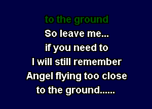 80 leave me...
if you need to

I will still remember
Angel flying too close
to the ground ......