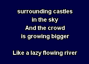 surrounding castles
in the sky
And the crowd
is growing bigger

Like a lazy flowing river