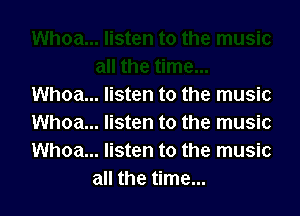 Whoa... listen to the music

Whoa... listen to the music
Whoa... listen to the music
all the time...