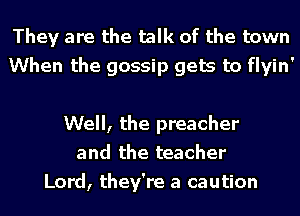 They are the talk of the town
When the gossip gets to flyin'

Well, the preacher
and the teacher
Lord, they're a caution
