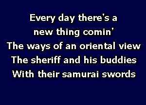 Every day there's a
new thing comin'

The ways of an oriental view
The sheriff and his buddies
With their samurai swords